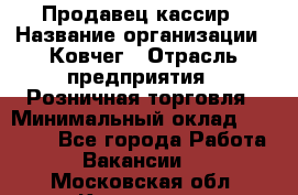 Продавец-кассир › Название организации ­ Ковчег › Отрасль предприятия ­ Розничная торговля › Минимальный оклад ­ 32 000 - Все города Работа » Вакансии   . Московская обл.,Климовск г.